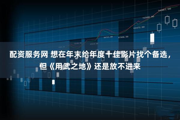 配资服务网 想在年末给年度十佳影片找个备选，但《用武之地》还是放不进来