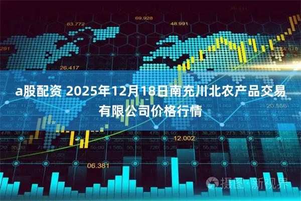 a股配资 2025年12月18日南充川北农产品交易有限公司价格行情
