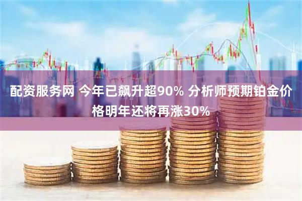 配资服务网 今年已飙升超90% 分析师预期铂金价格明年还将再涨30%