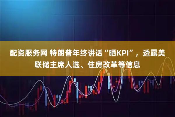 配资服务网 特朗普年终讲话“晒KPI”，透露美联储主席人选、住房改革等信息