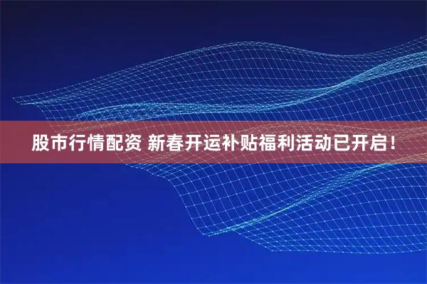 股市行情配资 新春开运补贴福利活动已开启！