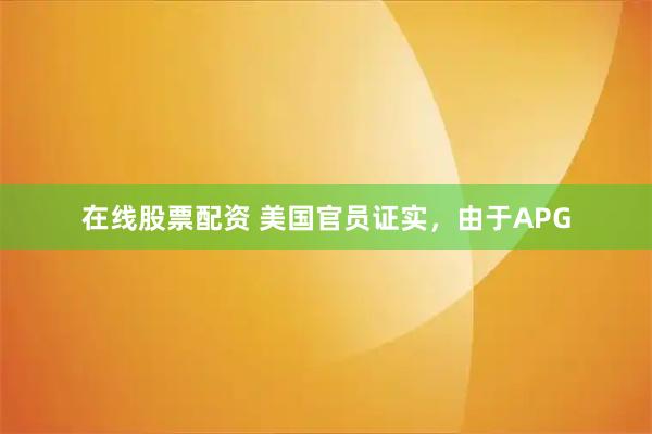 在线股票配资 美国官员证实，由于APG