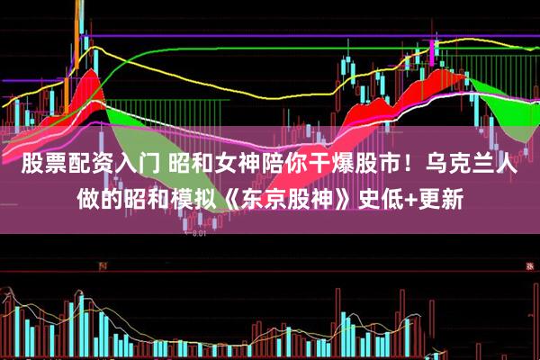 股票配资入门 昭和女神陪你干爆股市！乌克兰人做的昭和模拟《东京股神》史低+更新