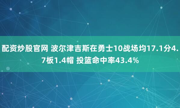 配资炒股官网 波尔津吉斯在勇士10战场均17.1分4.7板1.4帽 投篮命中率43.4%