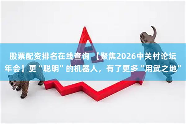 股票配资排名在线查询 【聚焦2026中关村论坛年会】更“聪明”的机器人，有了更多“用武之地”