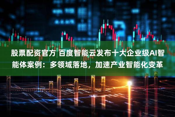 股票配资官方 百度智能云发布十大企业级AI智能体案例：多领域落地，加速产业智能化变革