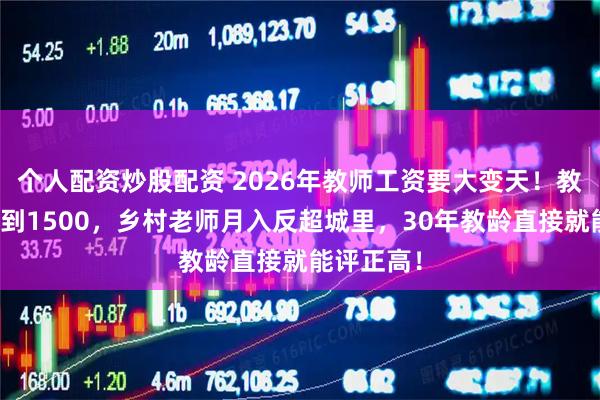 个人配资炒股配资 2026年教师工资要大变天！教龄津贴涨到1500，乡村老师月入反超城里，30年教龄直接就能评正高！