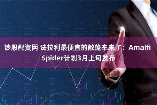 炒股配资网 法拉利最便宜的敞篷车来了：Amalfi Spider计划3月上旬发布