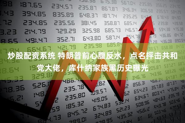 炒股配资系统 特朗普前心腹反水，点名抨击共和党大佬，库什纳家族黑历史曝光