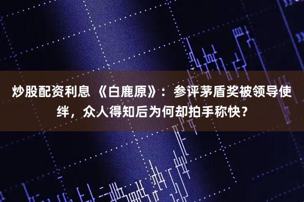 炒股配资利息 《白鹿原》：参评茅盾奖被领导使绊，众人得知后为何却拍手称快？