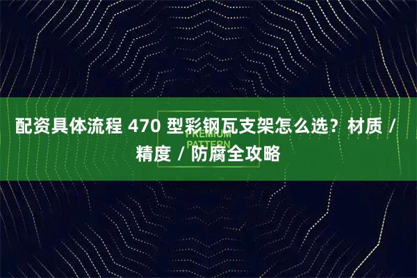 配资具体流程 470 型彩钢瓦支架怎么选？材质 / 精度 / 防腐全攻略