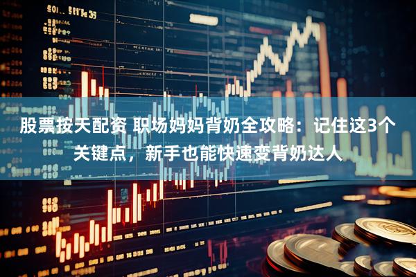 股票按天配资 职场妈妈背奶全攻略：记住这3个关键点，新手也能快速变背奶达人