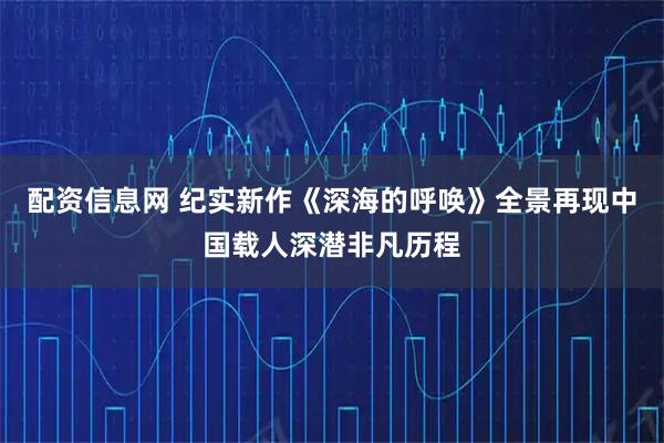 配资信息网 纪实新作《深海的呼唤》全景再现中国载人深潜非凡历程
