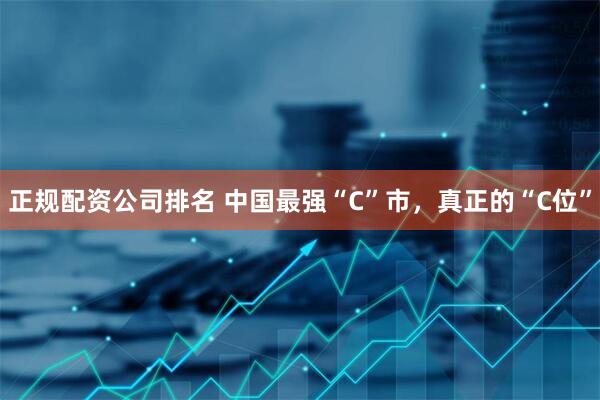 正规配资公司排名 中国最强“C”市，真正的“C位”