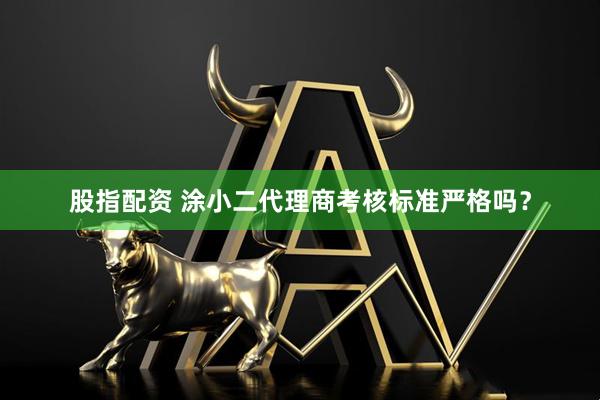 股指配资 涂小二代理商考核标准严格吗？
