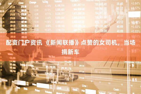 配资门户资讯 《新闻联播》点赞的女司机，当场捐新车