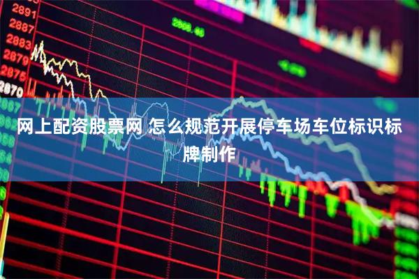 网上配资股票网 怎么规范开展停车场车位标识标牌制作