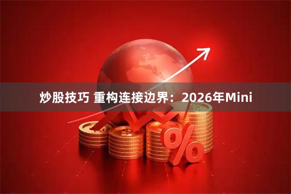 炒股技巧 重构连接边界：2026年Mini