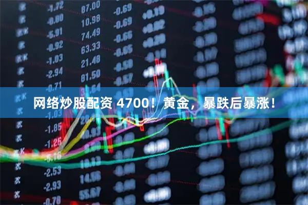 网络炒股配资 4700！黄金，暴跌后暴涨！