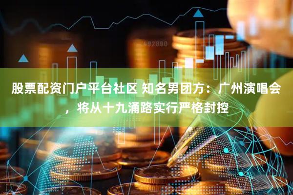 股票配资门户平台社区 知名男团方：广州演唱会，将从十九涌路实行严格封控