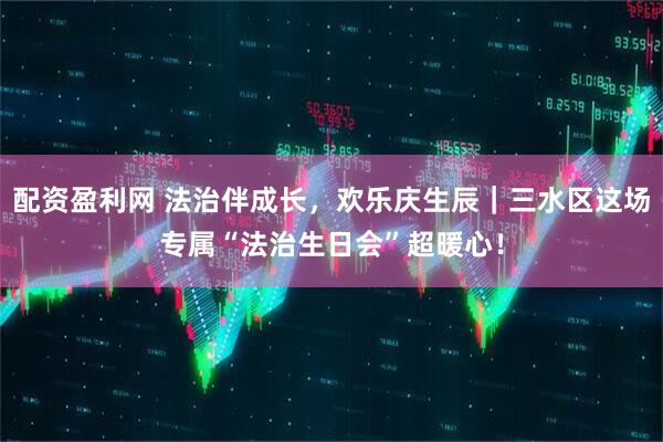 配资盈利网 法治伴成长，欢乐庆生辰｜三水区这场专属“法治生日会”超暖心！
