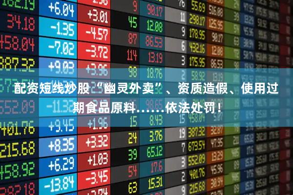 配资短线炒股 “幽灵外卖”、资质造假、使用过期食品原料……依法处罚！