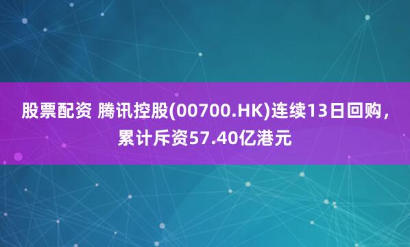 股票配资 腾讯控股(00700.HK)连续13日回购，累计斥资57.40亿港元