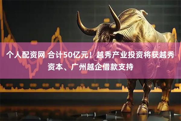 个人配资网 合计50亿元！越秀产业投资将获越秀资本、广州越企借款支持