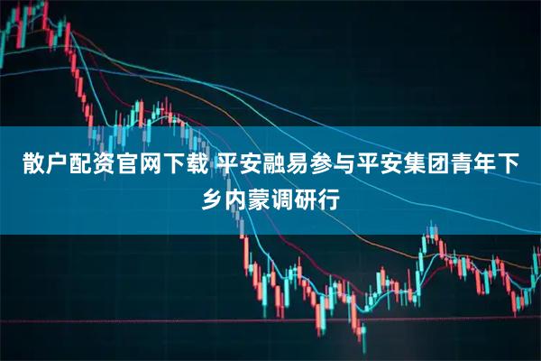 散户配资官网下载 平安融易参与平安集团青年下乡内蒙调研行