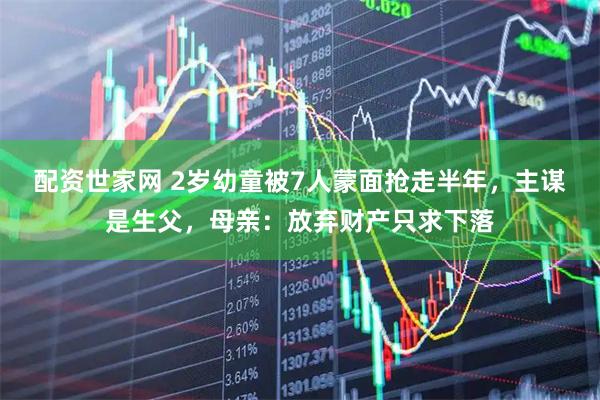 配资世家网 2岁幼童被7人蒙面抢走半年，主谋是生父，母亲：放弃财产只求下落