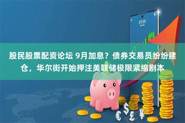 股民股票配资论坛 9月加息？债券交易员纷纷建仓，华尔街开始押注美联储极限紧缩剧本