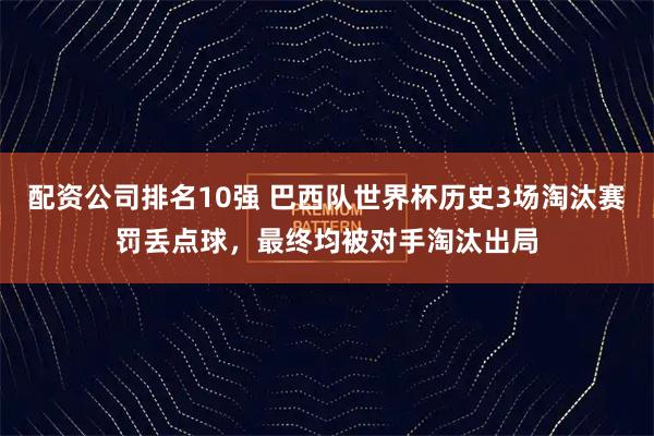 配资公司排名10强 巴西队世界杯历史3场淘汰赛罚丢点球，最终均被对手淘汰出局