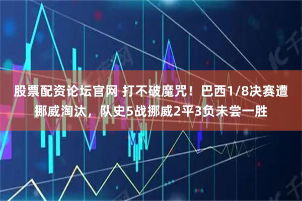 股票配资论坛官网 打不破魔咒！巴西1/8决赛遭挪威淘汰，队史5战挪威2平3负未尝一胜