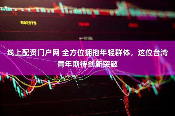 线上配资门户网 全方位拥抱年轻群体，这位台湾青年期待创新突破